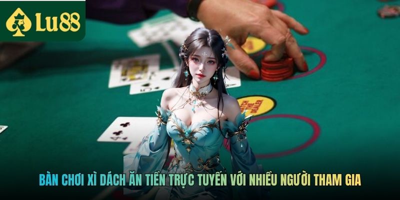 Bàn chơi Xì Dách ăn tiền trực tuyến với nhiều người tham gia