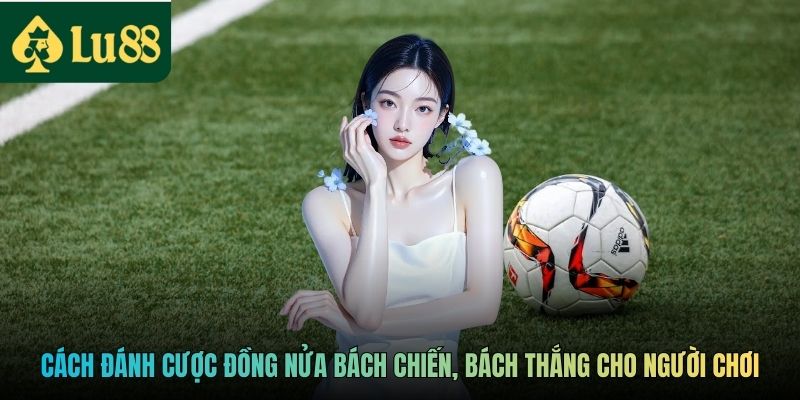 Kèo Đồng Nửa - Chọn Chắc Tỷ Lệ, Thắng Lớn Từng Trận Đấu 4 Cách đánh cược đồng nửa bách chiến, bách thắng cho người chơi