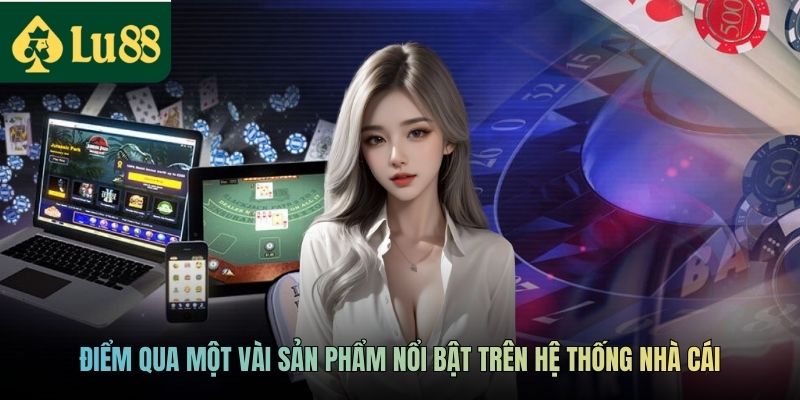 Game Bài Trực Tuyến LU88 - Chơi Game Nhận Thưởng Hấp Dẫn 3 Điểm qua một vài sản phẩm nổi bật trên hệ thống nhà cái