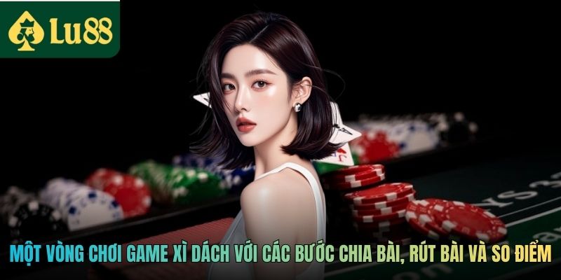 Một vòng chơi game Xì Dách với các bước chia bài, rút bài và so điểm