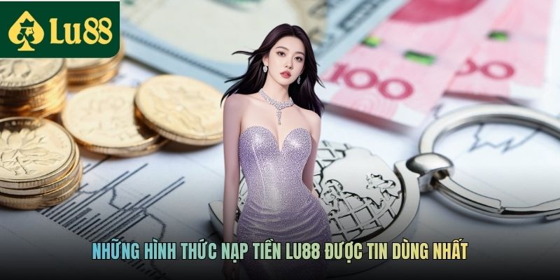 Những hình thức nạp tiền LU88 được tin dùng nhất