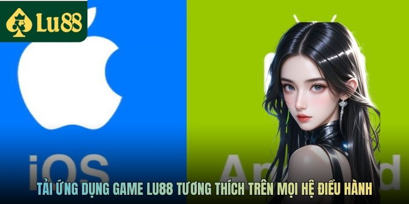 Tải ứng dụng game LU88 tương thích trên mọi hệ điều hành