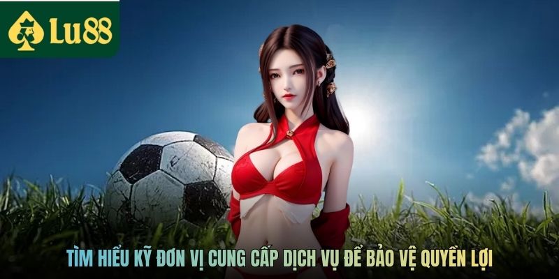 Tìm hiểu kỹ đơn vị cung cấp dịch vụ để bảo vệ quyền lợi